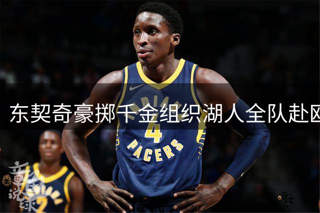 东契奇豪掷千金组织湖人全队赴欧集训 仅新秀卡尔因联盟规定缺席