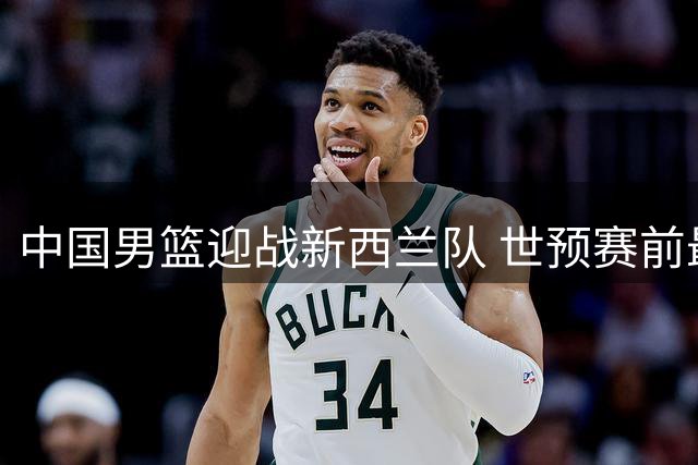 中国男篮迎战新西兰队 世预赛前最后热身今晚打响