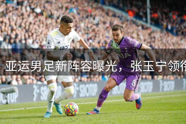 亚运男足新阵容曝光，张玉宁领衔冲击奖牌
