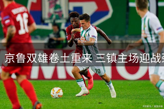 京鲁双雄卷土重来 三镇主场迎战劲敌