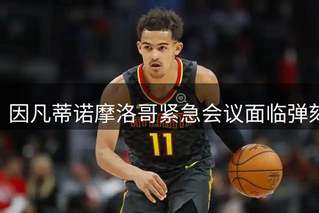 因凡蒂诺摩洛哥紧急会议面临弹劾危机，菲戈公开要求其下台