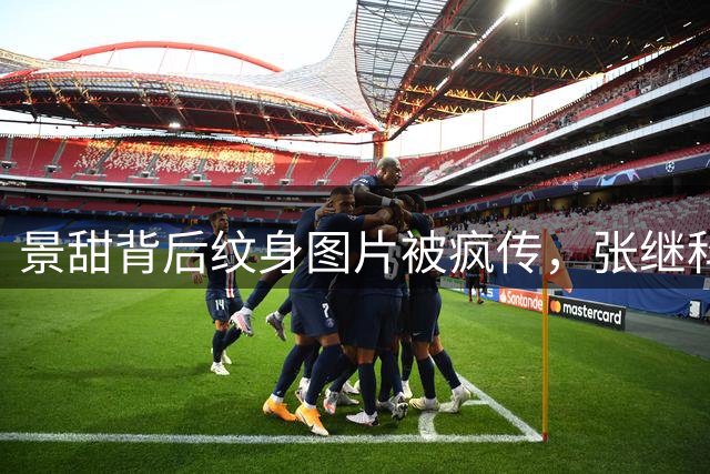 景甜背后纹身图片被疯传，张继科直播一番话，被指保护了景甜！