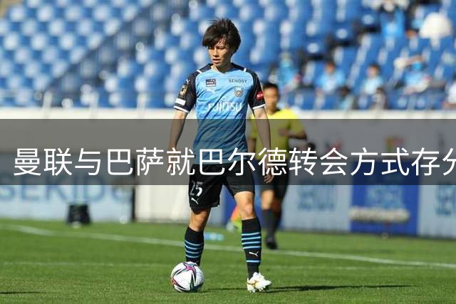 曼联与巴萨就巴尔德转会方式存分歧 球员地位下降引关注