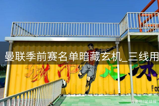 曼联季前赛名单暗藏玄机 三线用人策略浮出水面
