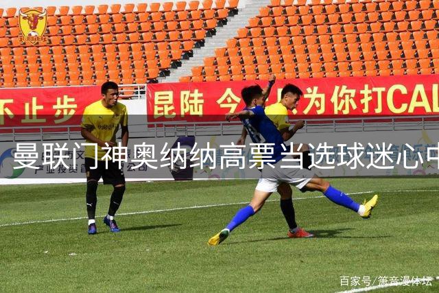 曼联门神奥纳纳高票当选球迷心中最佳球员