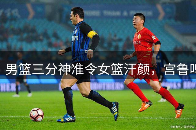男篮三分神准令女篮汗颜，宫鲁鸣执教成效引质疑