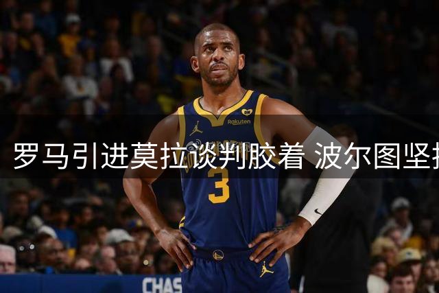罗马引进莫拉谈判胶着 波尔图坚持修改买断条款