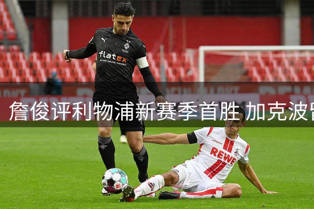 詹俊评利物浦新赛季首胜 加克波留队获肯定