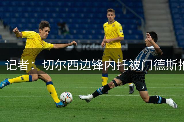记者：切尔西边锋内托被门德斯推荐给了利雅得新月