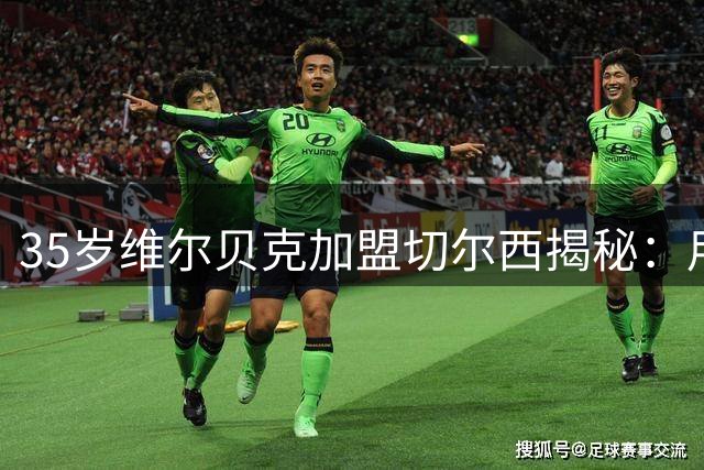 35岁维尔贝克加盟切尔西揭秘：用冠军经验铸就蓝军新引擎