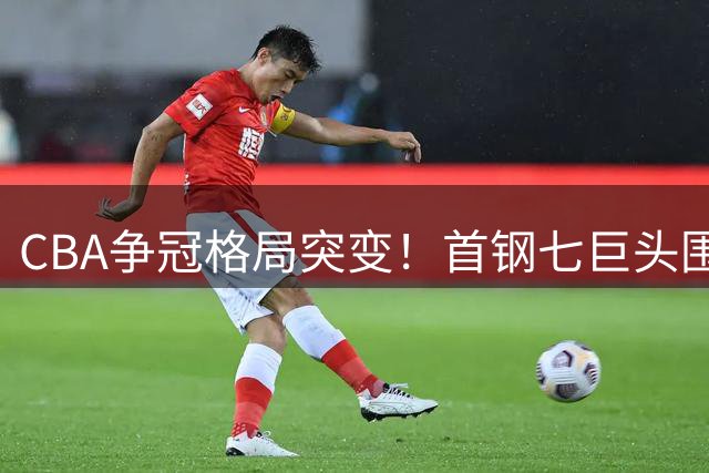 CBA争冠格局突变！首钢七巨头围剿上海 李楠手握王炸组合？