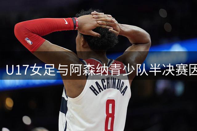 U17女足与阿森纳青少队半决赛因雷雨中断